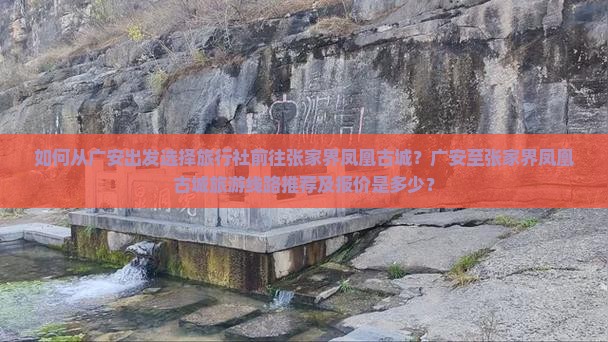 如何从广安出发选择旅行社前往张家界凤凰古城？广安至张家界凤凰古城旅游线路推荐及报价是多少？