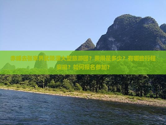 赤峰去张家界武陵源大型旅游团？费用是多少？有哪些行程安排？如何报名参加？