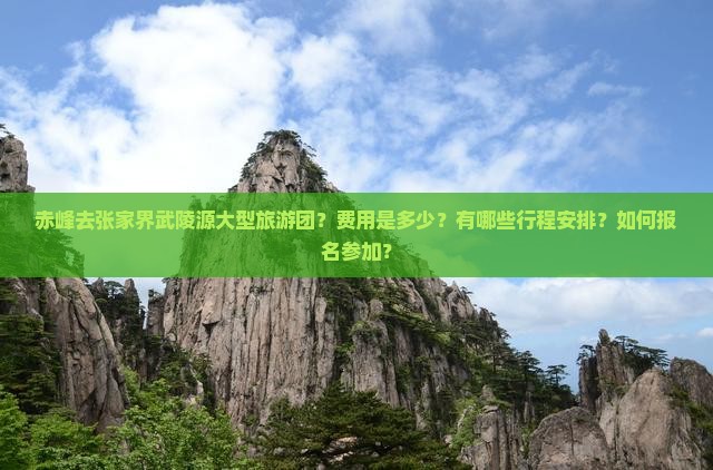 赤峰去张家界武陵源大型旅游团？费用是多少？有哪些行程安排？如何报名参加？
