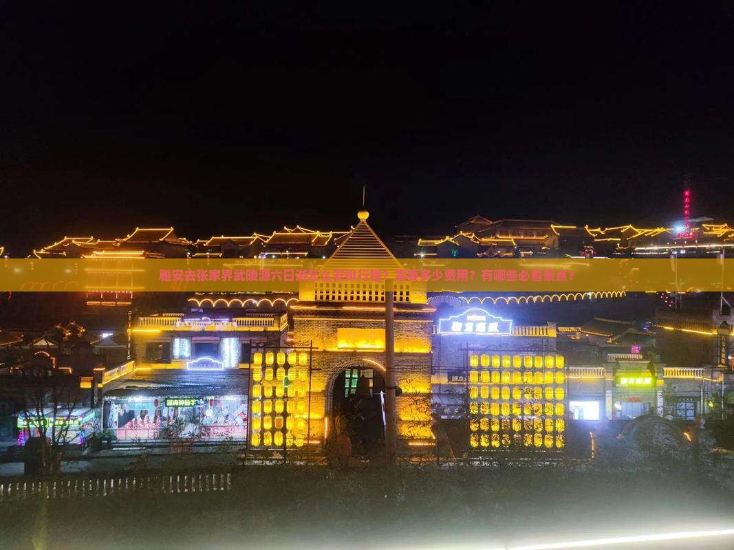 雅安去张家界武陵源六日游怎么安排行程？需要多少费用？有哪些必看景点？