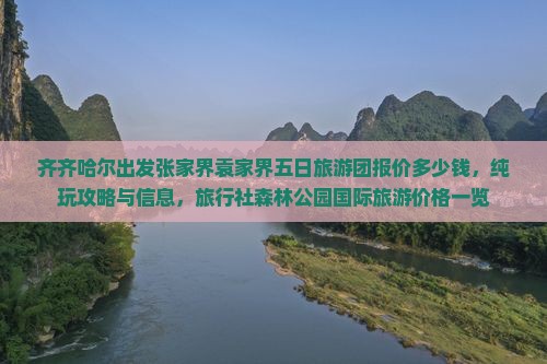 齐齐哈尔出发张家界袁家界五日旅游团报价多少钱，纯玩攻略与信息，旅行社森林公园国际旅游价格一览
