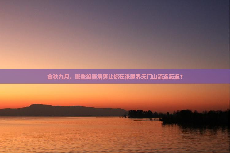金秋九月，哪些绝美角落让你在张家界天门山流连忘返？