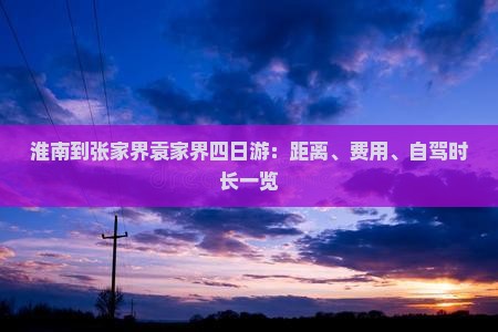淮南到张家界袁家界四日游：距离、费用、自驾时长一览
