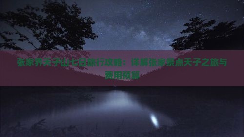 张家界天子山七日旅行攻略：详解张家景点天子之旅与费用预算