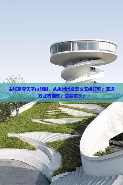 去张家界天子山旅游，从永州出发怎么安排行程？交通方式有哪些？需要多久？