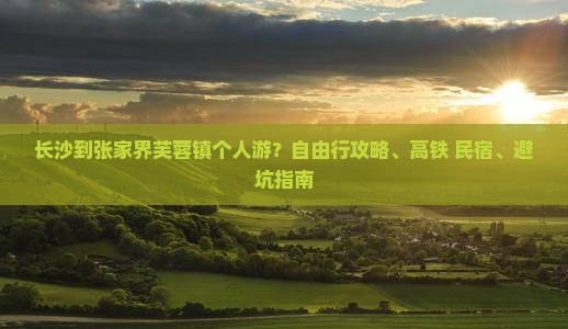 长沙到张家界芙蓉镇个人游？自由行攻略、高铁+民宿、避坑指南