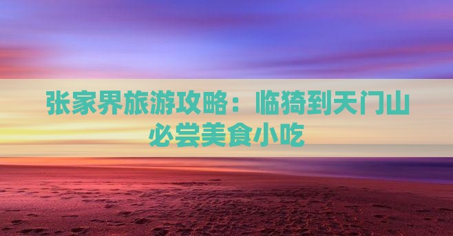 临猗到张家界天门山旅游小吃 临猗到张家界天门山旅游小吃