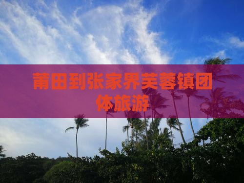 莆田到张家界芙蓉镇团体旅游