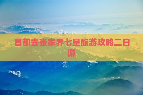 昌都去张家界七星山二日游