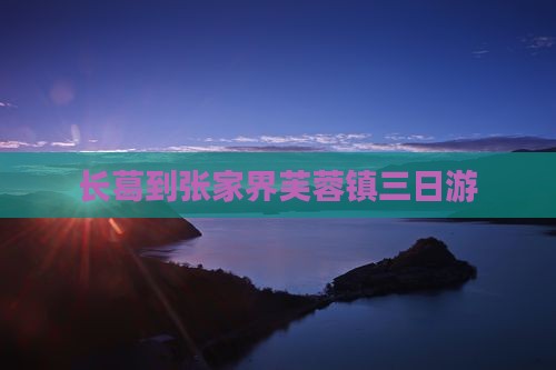 长葛到张家界芙蓉镇三日游