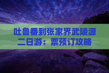 吐鲁番到张家界武陵源二日游：票预订攻略