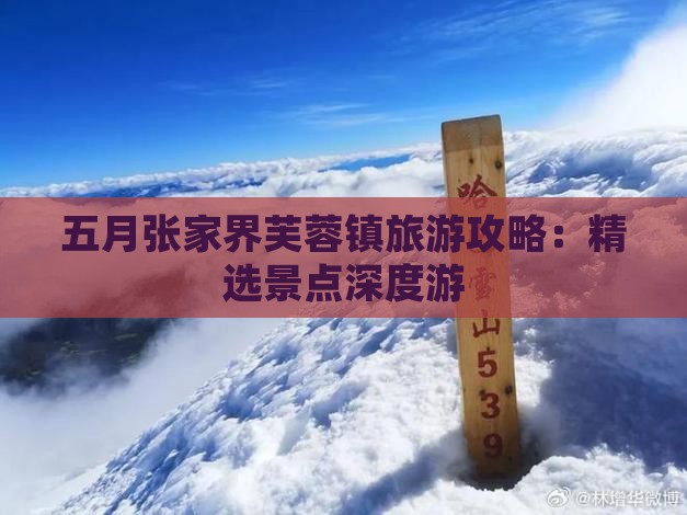 五月张家界芙蓉镇旅游攻略：精选景点深度游