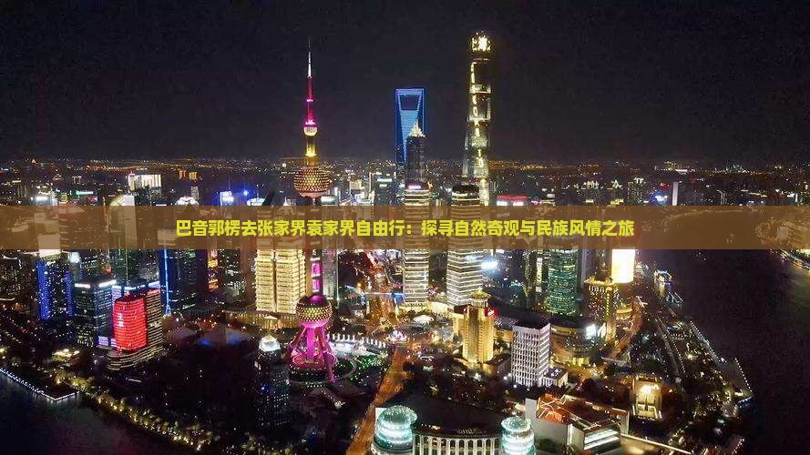 巴音郭楞去张家界袁家界自由行：探寻自然奇观与民族风情之旅