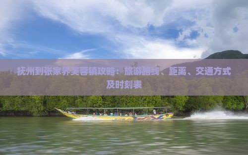 抚州到张家界芙蓉镇攻略：旅游路线、距离、交通方式及时刻表