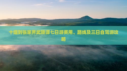 十堰到张家界武陵源七日游费用、路线及三日自驾游攻略