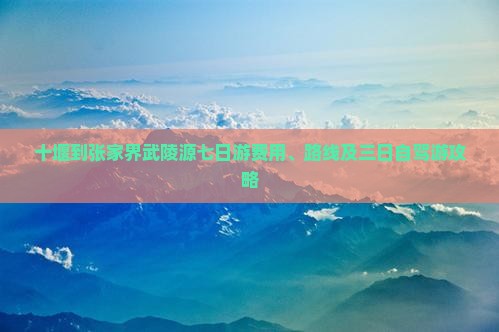 十堰到张家界武陵源七日游费用、路线及三日自驾游攻略