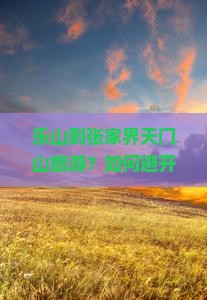 乐山到张家界天门山旅游