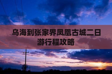 乌海到张家界凤凰古城二日游行程攻略