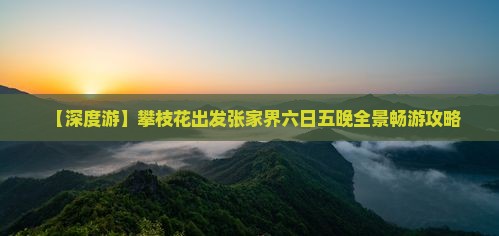 【深度游】攀枝花出发张家界六日五晚全景畅游攻略