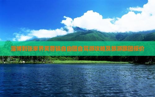 淄博到张家界芙蓉镇自由团自驾游攻略及旅游跟团报价