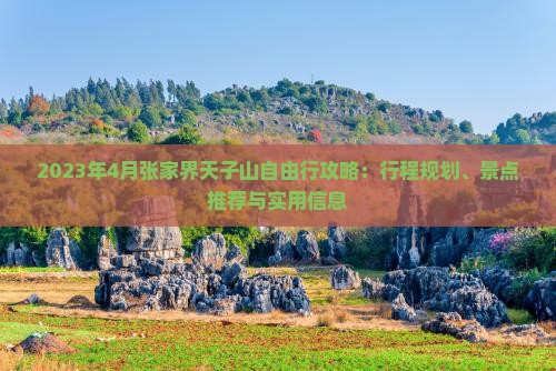 2023年4月张家界天子山自由行攻略：行程规划、景点推荐与实用信息