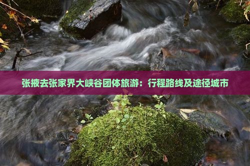 张掖去张家界大峡谷团体旅游：行程路线及途径城市