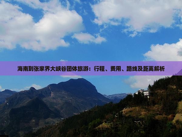 海南到张家界大峡谷团体旅游：行程、费用、路线及距离解析