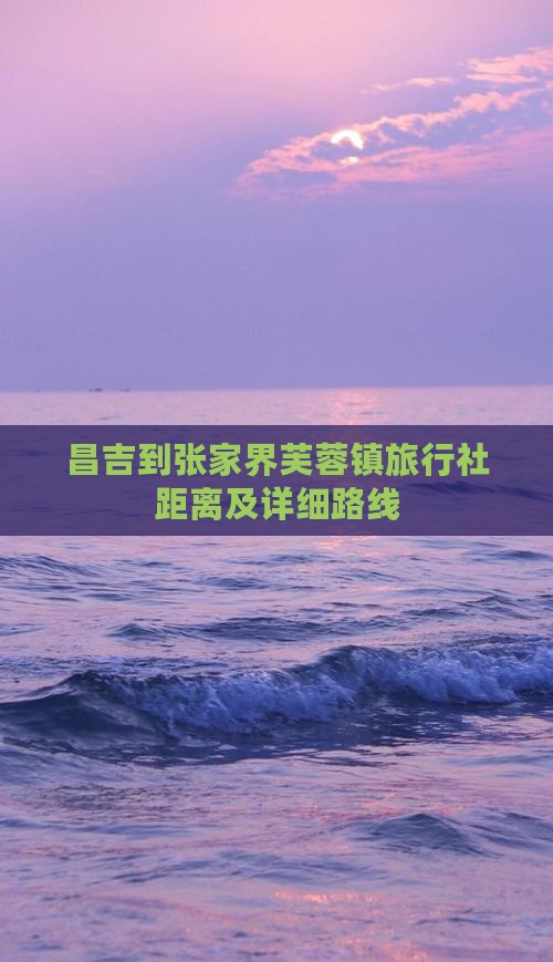 昌吉到张家界芙蓉镇旅行社距离及详细路线