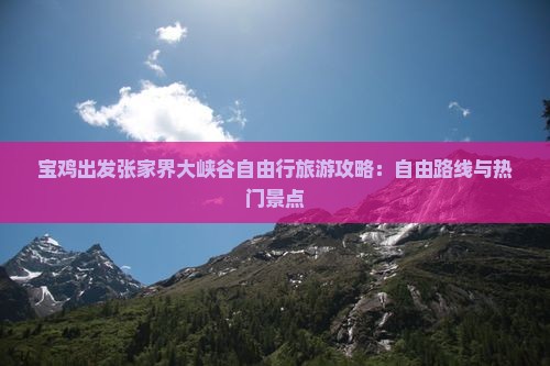 宝鸡出发张家界大峡谷自由行旅游攻略：自由路线与热门景点