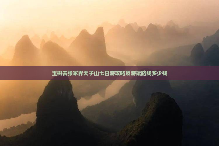 玉树去张家界天子山七日游攻略及游玩路线多少钱 玉树去张家界天子山七日游攻略及游玩路线多少钱