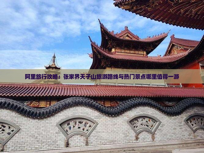 阿里旅行攻略：张家界天子山旅游路线与热门景点哪里值得一游