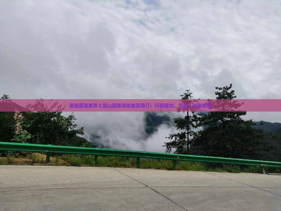 恩施至张家界七星山团体游攻略及预订：行程规划、交通、住宿推荐