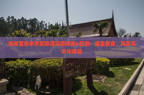 海南至张家界武陵源深度探索6日游：涵盖美食、风景与文化体验