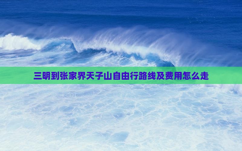 三明到张家界天子山自由行路线及费用怎么走