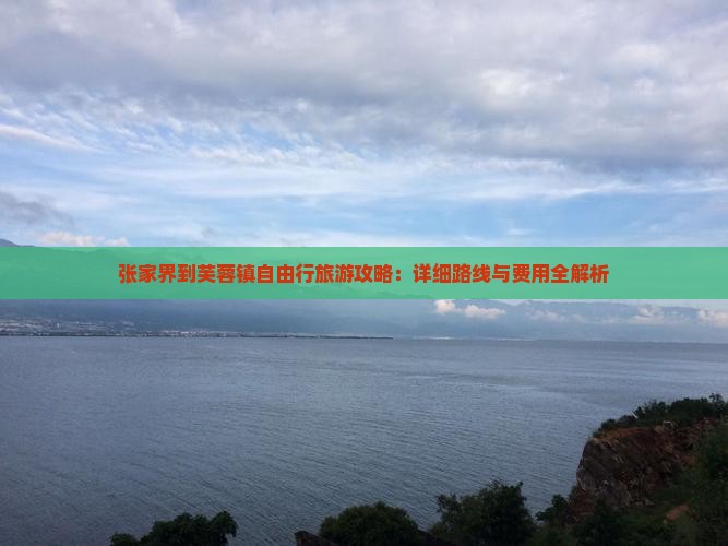 张家界到芙蓉镇自由行旅游攻略：详细路线与费用全解析
