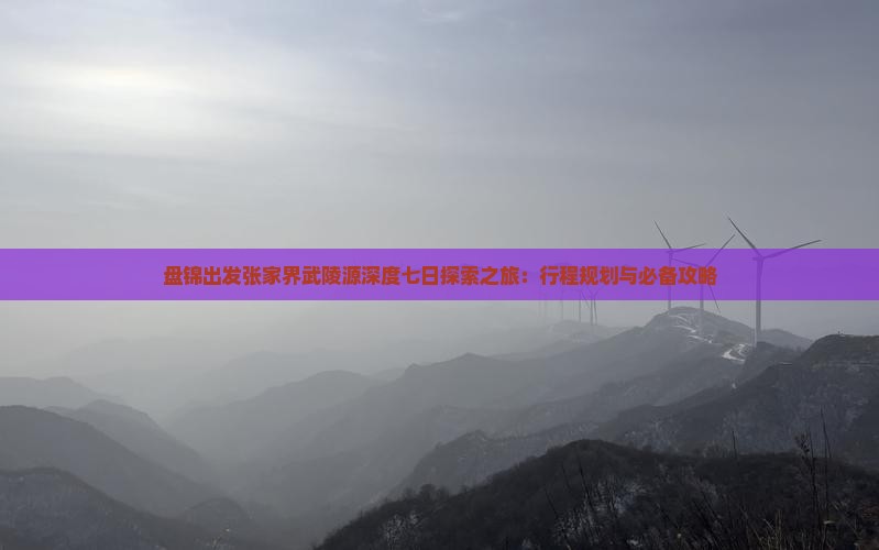 盘锦出发张家界武陵源深度七日探索之旅：行程规划与必备攻略