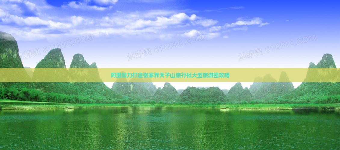 阿里倾力打造张家界天子山旅行社大型旅游团攻略