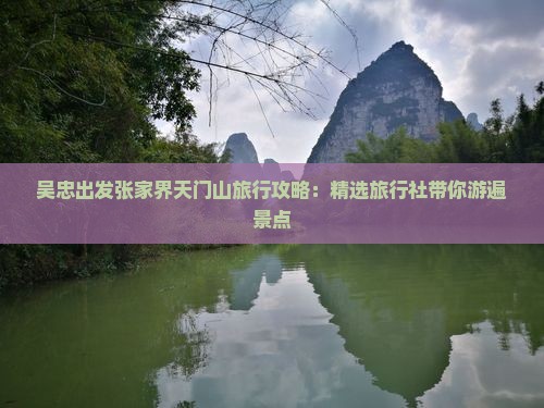 吴忠出发张家界天门山旅行攻略：精选旅行社带你游遍景点