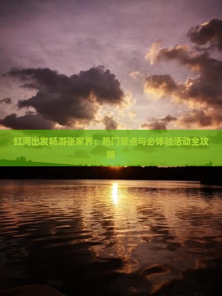 红河出发畅游张家界：热门景点与必体验活动全攻略