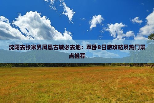 沈阳去张家界凤凰古城必去地：双卧8日游攻略及热门景点推荐