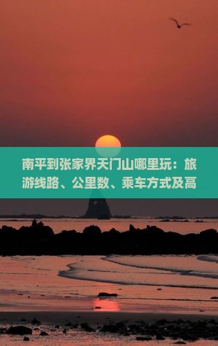 南平到张家界天门山哪里玩：旅游线路、公里数、乘车方式及高铁时刻表查询