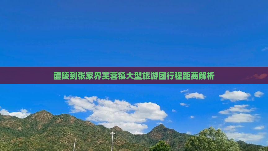 醴陵到张家界芙蓉镇大型旅游团行程距离解析