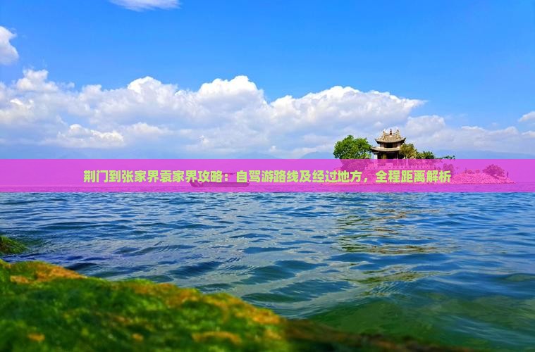 荆门到张家界袁家界攻略：自驾游路线及经过地方，全程距离解析