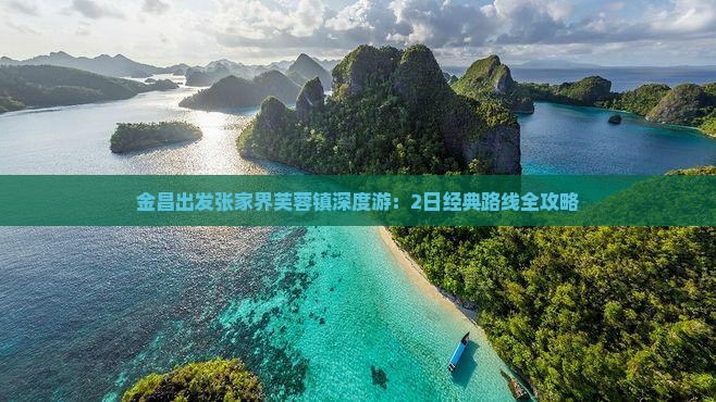 金昌出发张家界芙蓉镇深度游：2日经典路线全攻略