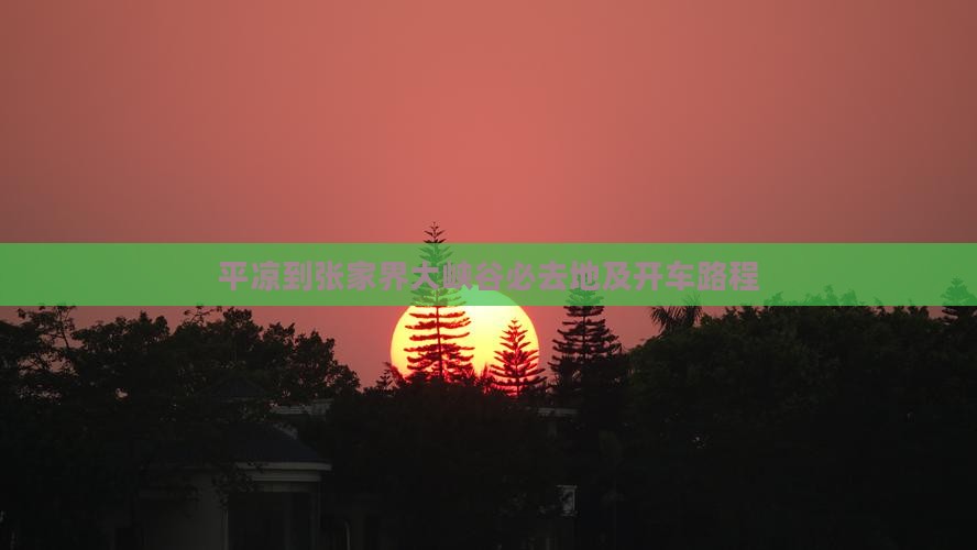 平凉到张家界大峡谷必去地及开车路程