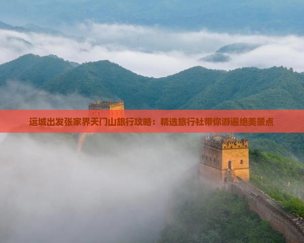 运城出发张家界天门山旅行攻略：精选旅行社带你游遍绝美景点