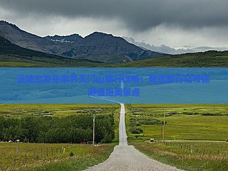 运城出发张家界天门山旅行攻略：精选旅行社带你游遍绝美景点