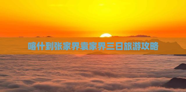 喀什到张家界袁家界三日旅游攻略