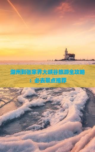 滁州到张家界大峡谷旅游全攻略：必去景点推荐