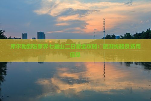 库尔勒到张家界七星山二日游全攻略：旅游线路及费用信息